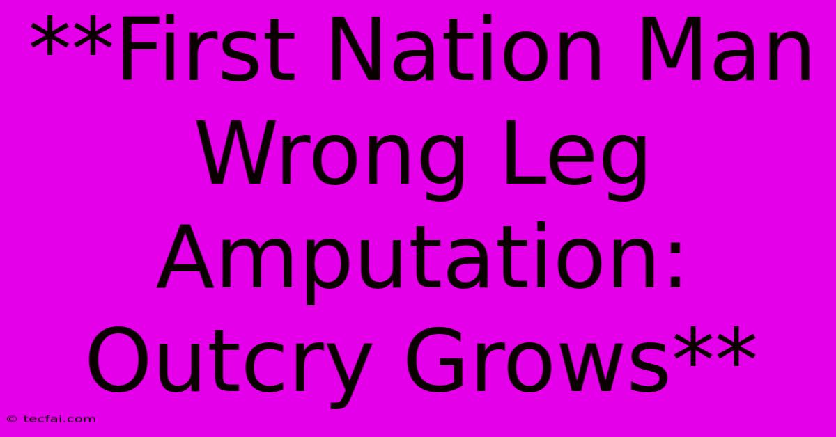 **First Nation Man Wrong Leg Amputation: Outcry Grows**