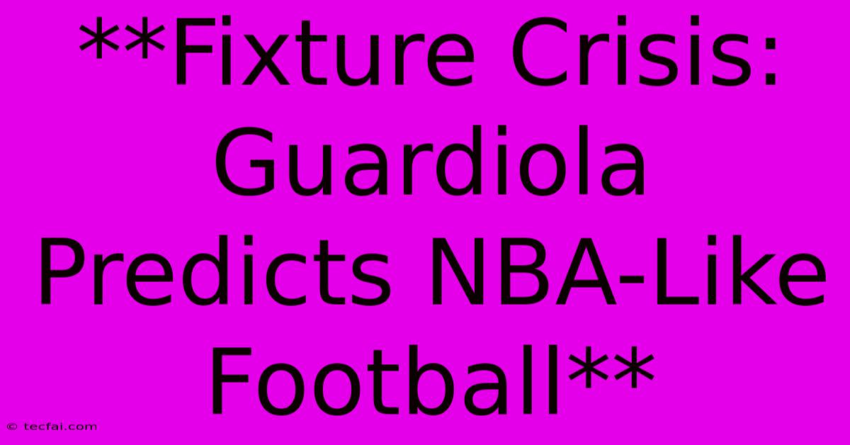 **Fixture Crisis: Guardiola Predicts NBA-Like Football**