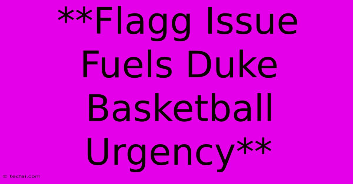 **Flagg Issue Fuels Duke Basketball Urgency**