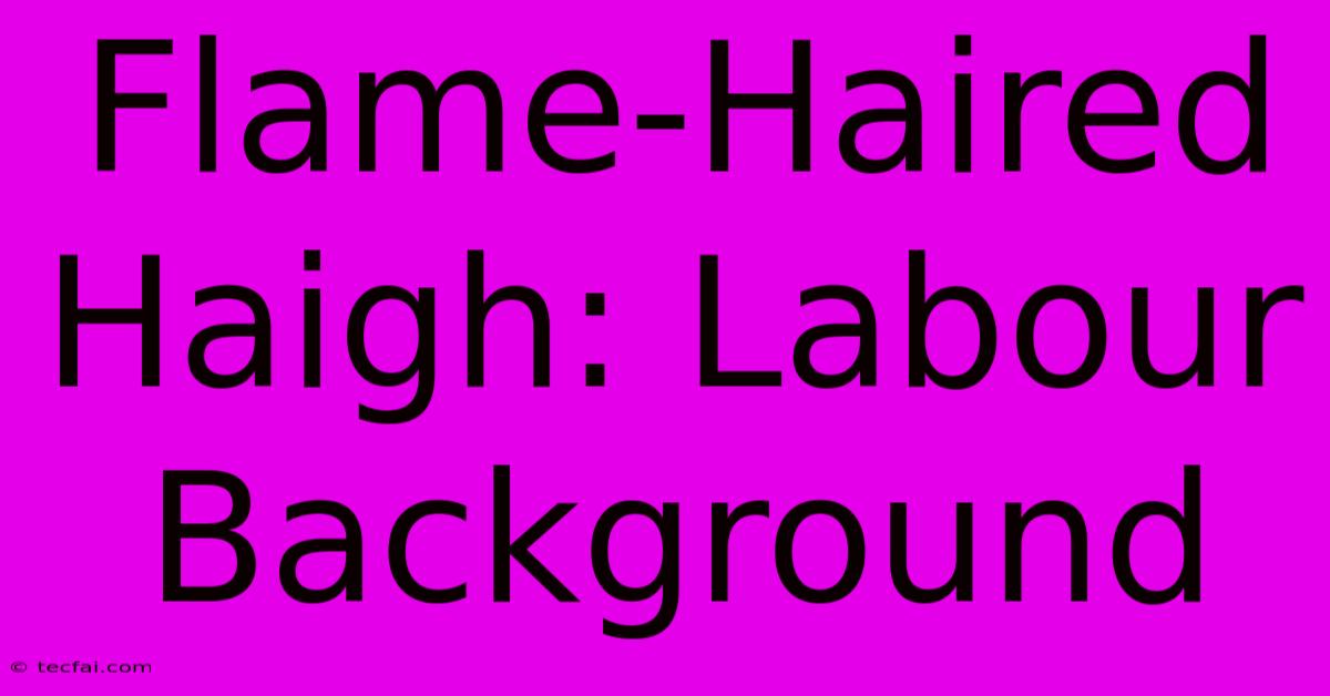 Flame-Haired Haigh: Labour Background