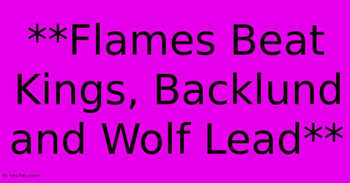 **Flames Beat Kings, Backlund And Wolf Lead**