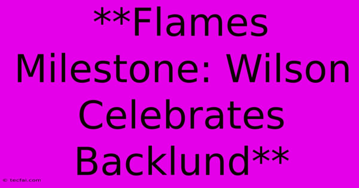 **Flames Milestone: Wilson Celebrates Backlund**