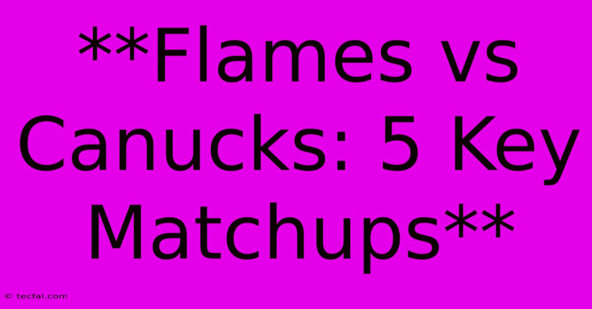 **Flames Vs Canucks: 5 Key Matchups**