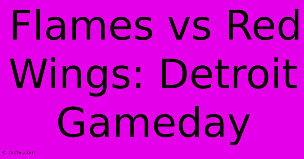 Flames Vs Red Wings: Detroit Gameday