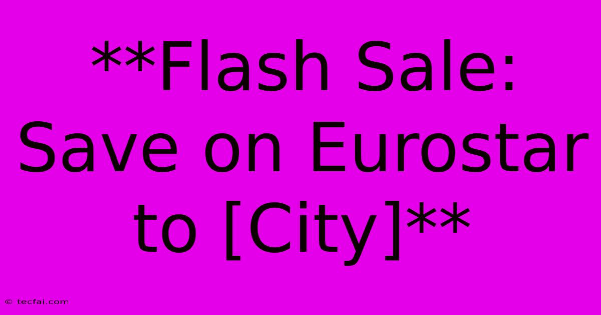 **Flash Sale: Save On Eurostar To [City]**