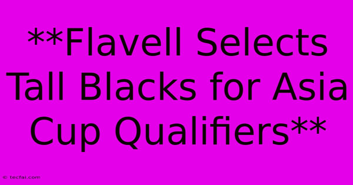 **Flavell Selects Tall Blacks For Asia Cup Qualifiers**