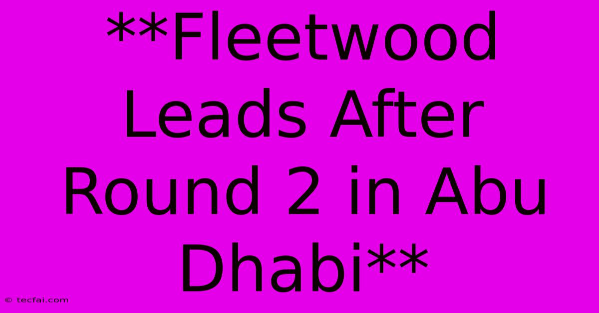 **Fleetwood Leads After Round 2 In Abu Dhabi**