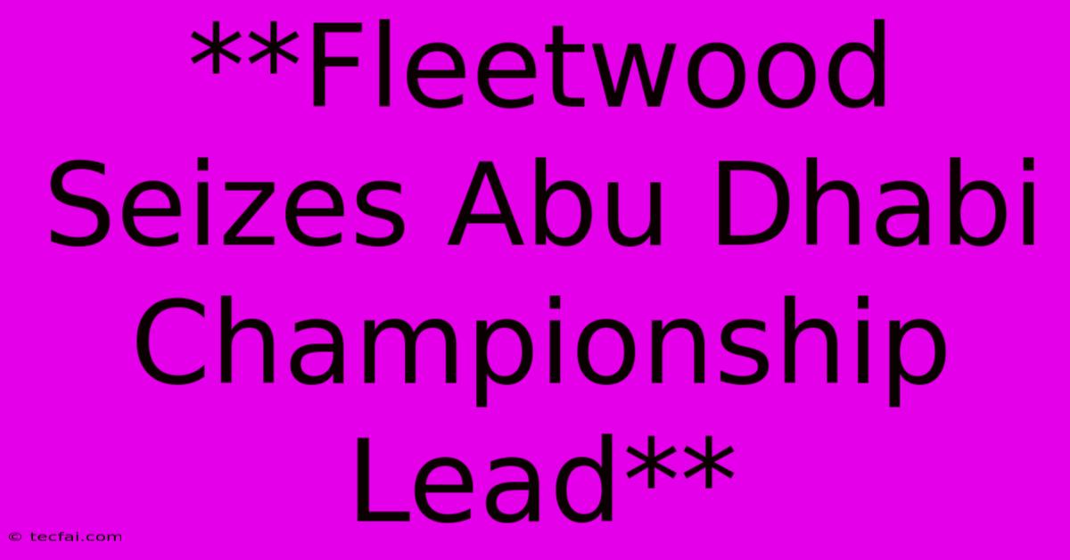 **Fleetwood Seizes Abu Dhabi Championship Lead**