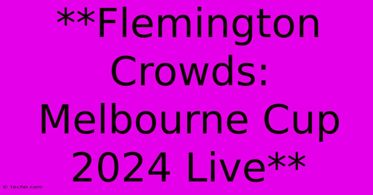 **Flemington Crowds: Melbourne Cup 2024 Live**