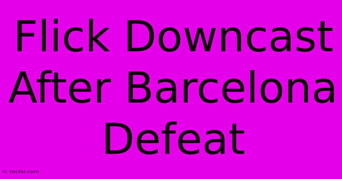 Flick Downcast After Barcelona Defeat