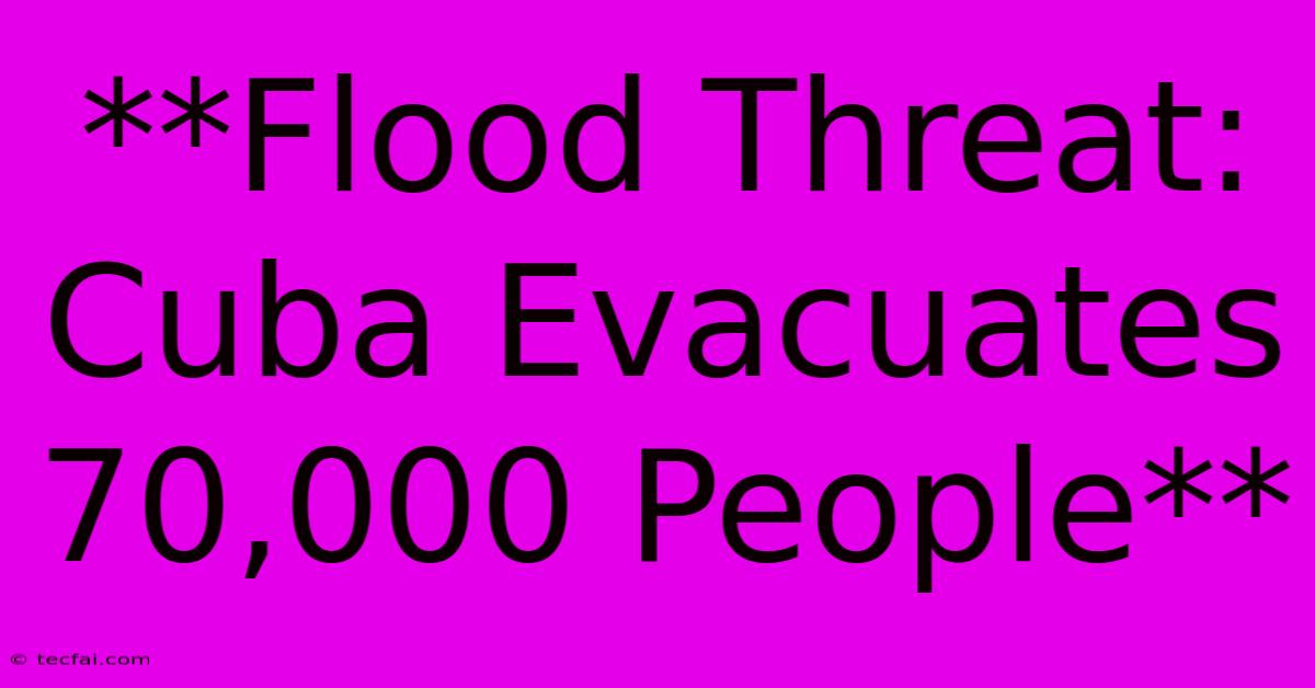 **Flood Threat: Cuba Evacuates 70,000 People**