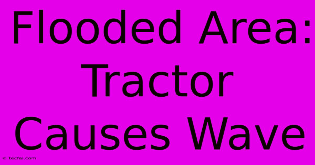 Flooded Area: Tractor Causes Wave