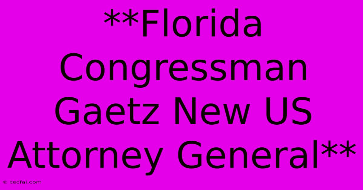 **Florida Congressman Gaetz New US Attorney General**