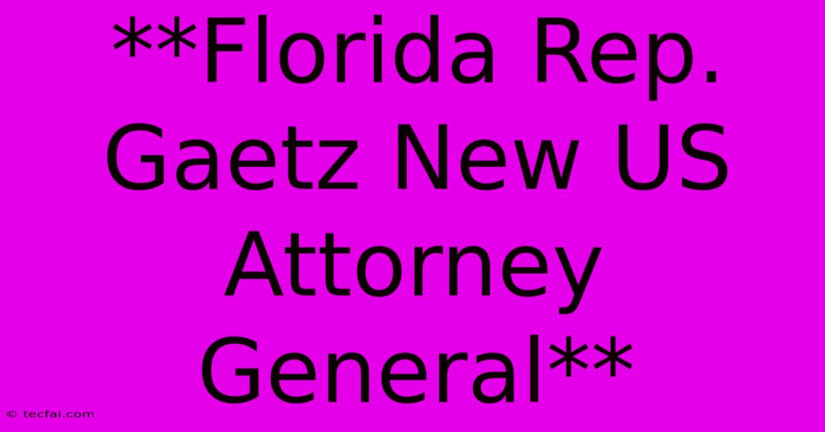 **Florida Rep. Gaetz New US Attorney General**