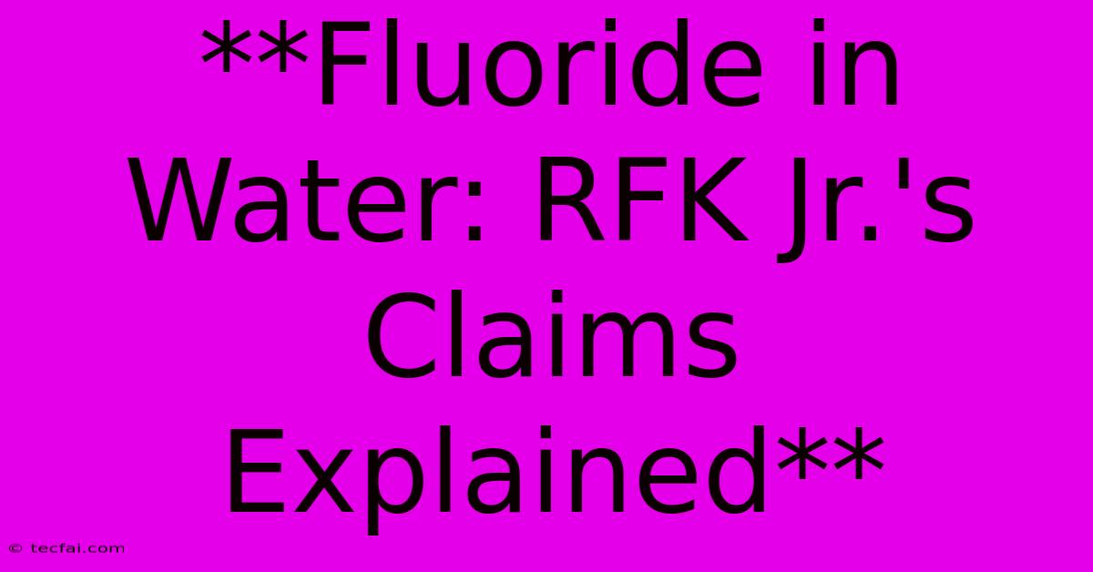 **Fluoride In Water: RFK Jr.'s Claims Explained**