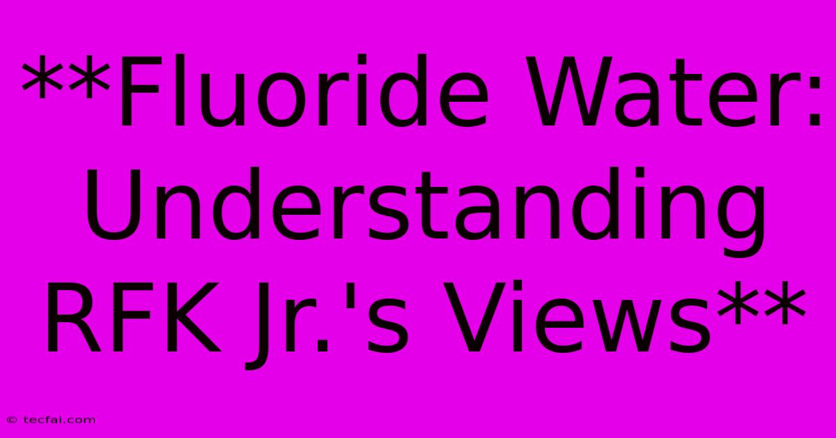 **Fluoride Water: Understanding RFK Jr.'s Views**