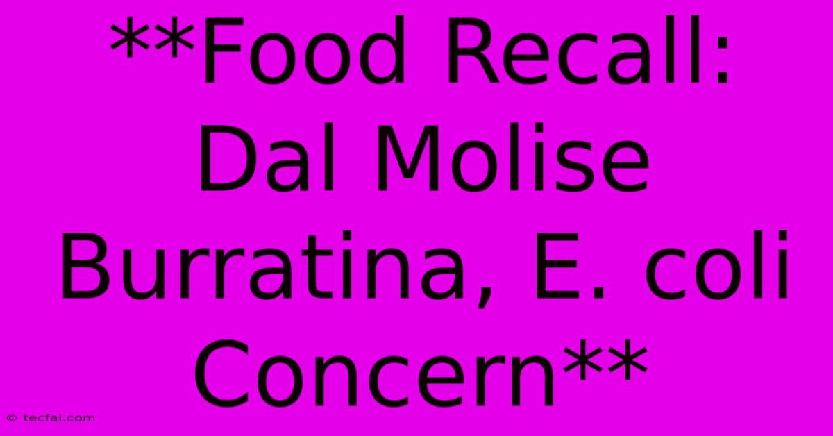 **Food Recall: Dal Molise Burratina, E. Coli Concern** 