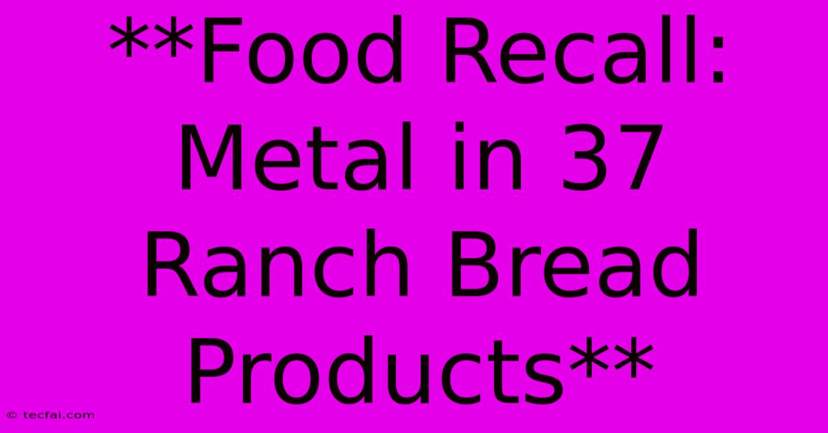 **Food Recall: Metal In 37 Ranch Bread Products**