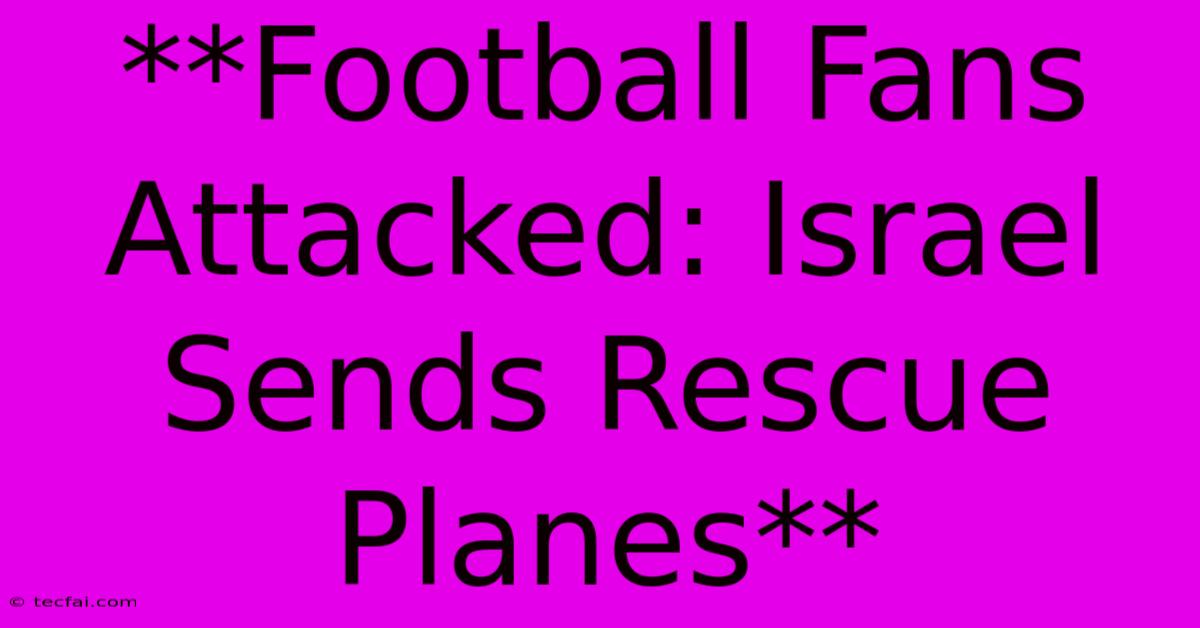 **Football Fans Attacked: Israel Sends Rescue Planes**