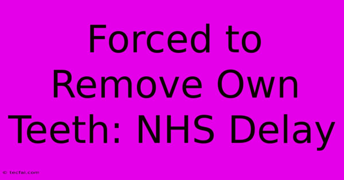 Forced To Remove Own Teeth: NHS Delay