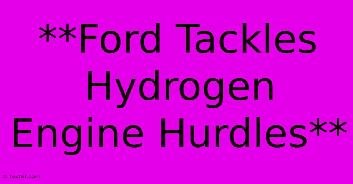 **Ford Tackles Hydrogen Engine Hurdles**