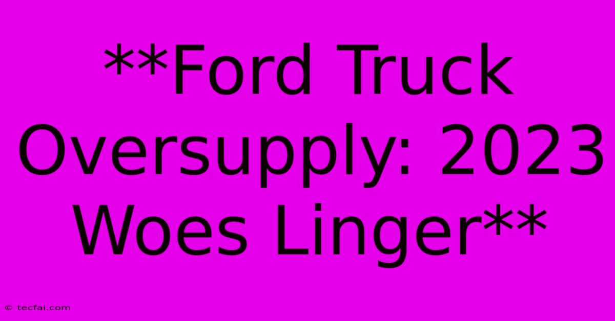 **Ford Truck Oversupply: 2023 Woes Linger**