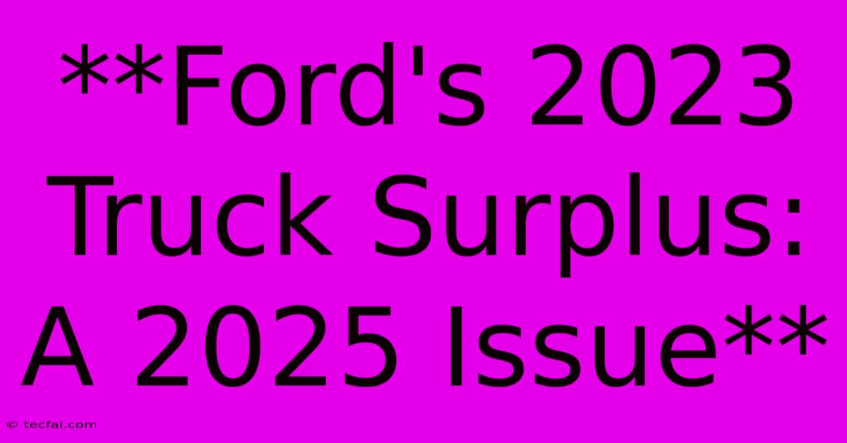 **Ford's 2023 Truck Surplus: A 2025 Issue** 