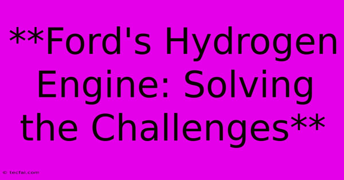 **Ford's Hydrogen Engine: Solving The Challenges**