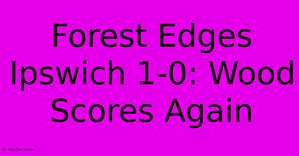 Forest Edges Ipswich 1-0: Wood Scores Again