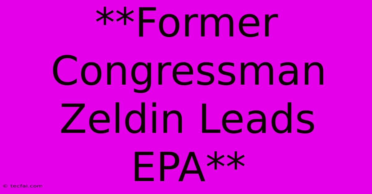 **Former Congressman Zeldin Leads EPA** 