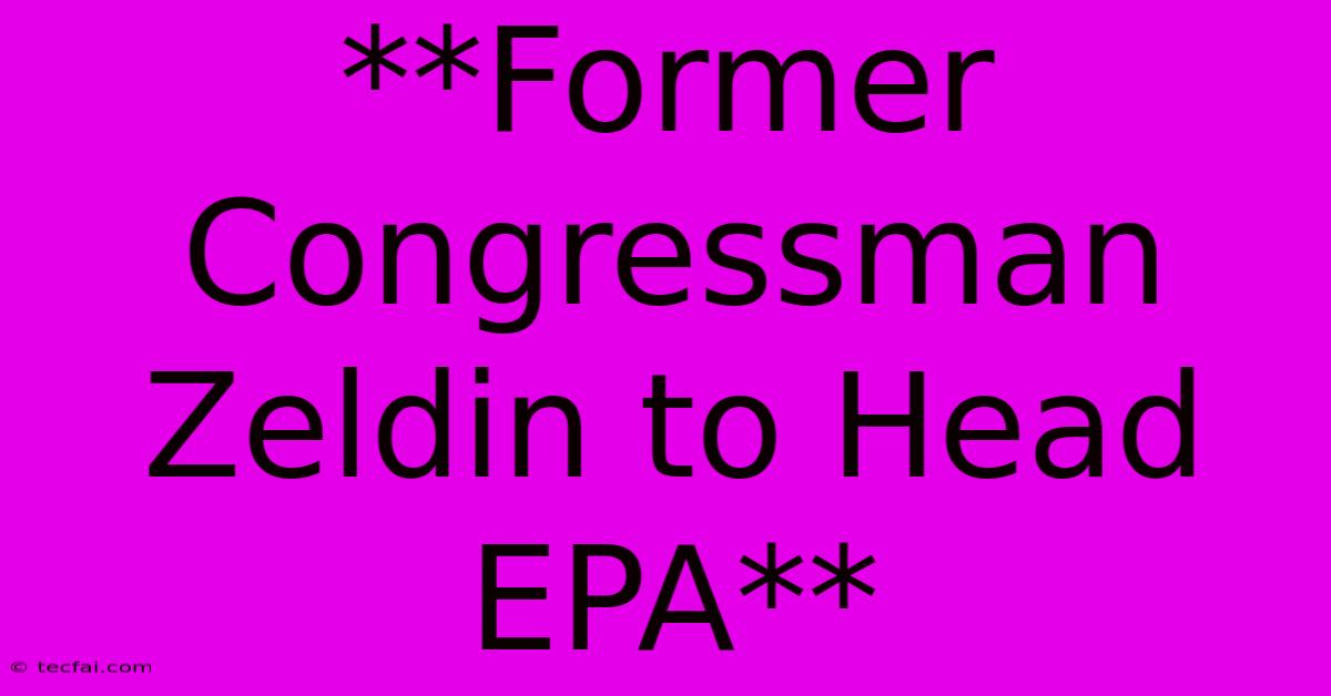 **Former Congressman Zeldin To Head EPA**