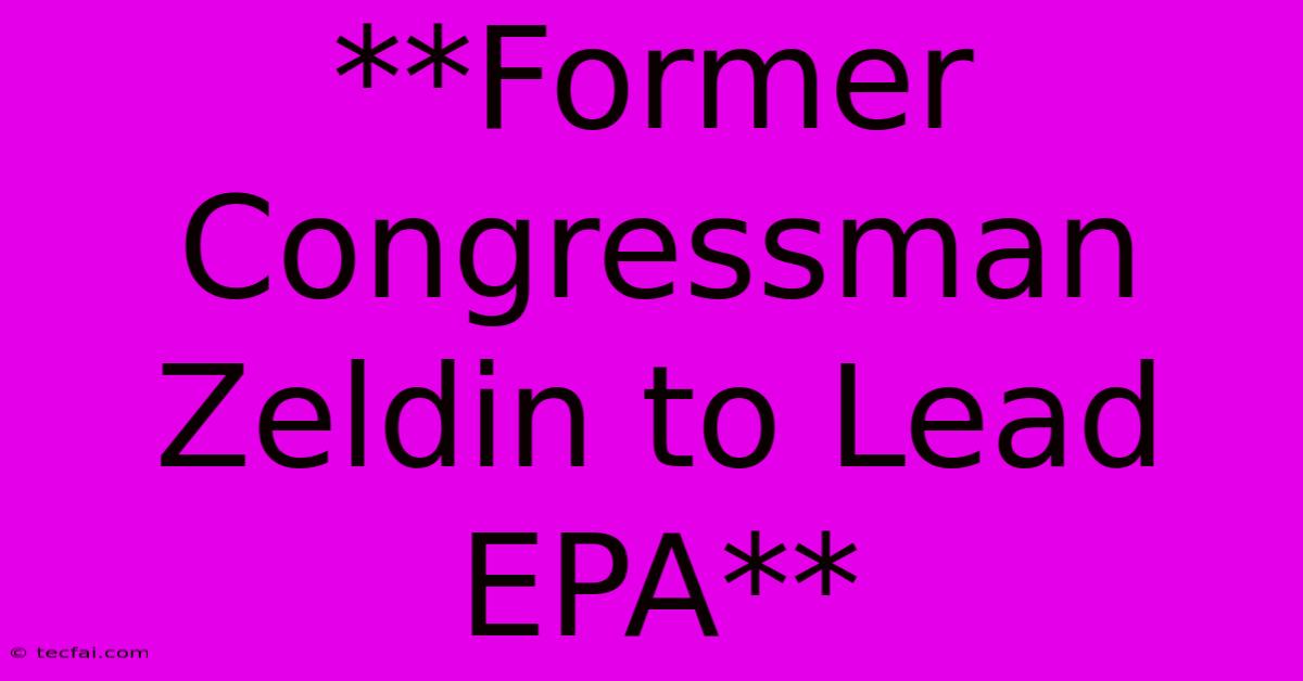 **Former Congressman Zeldin To Lead EPA**