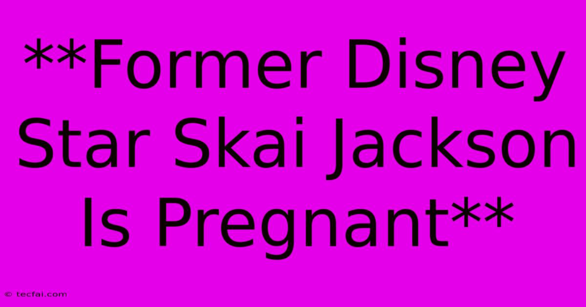 **Former Disney Star Skai Jackson Is Pregnant** 