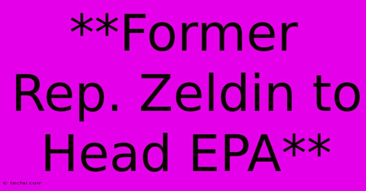 **Former Rep. Zeldin To Head EPA** 