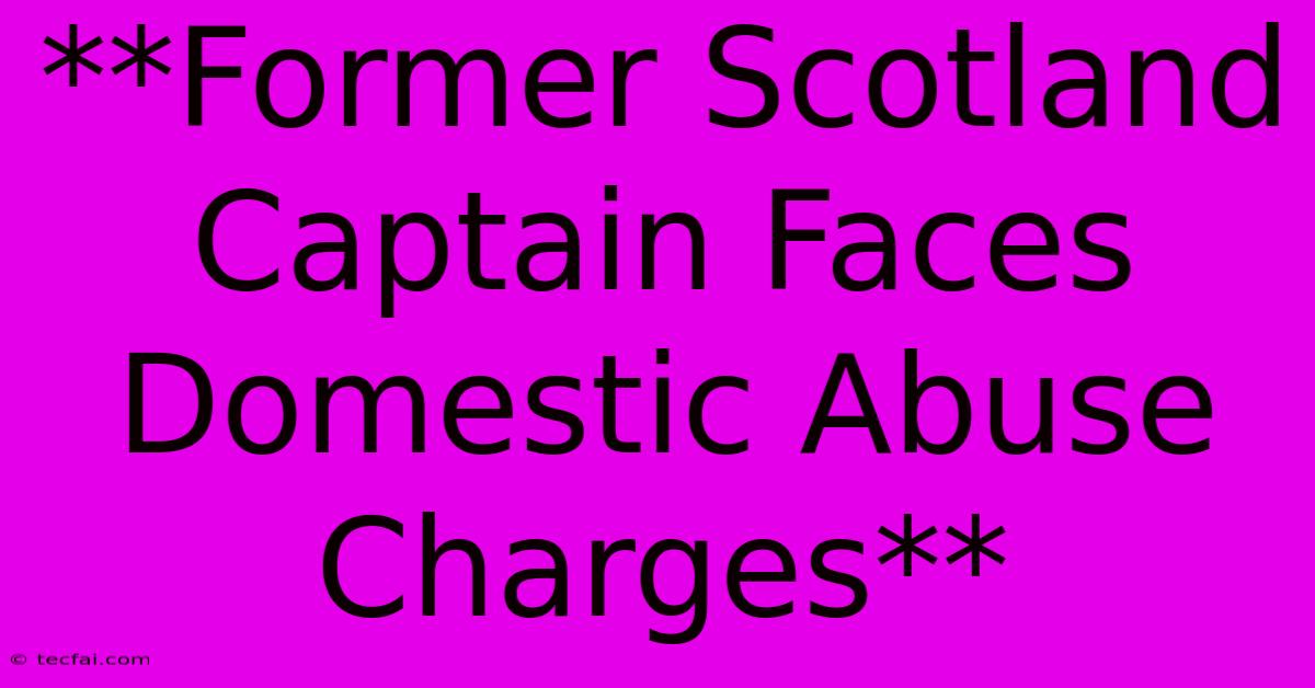 **Former Scotland Captain Faces Domestic Abuse Charges**