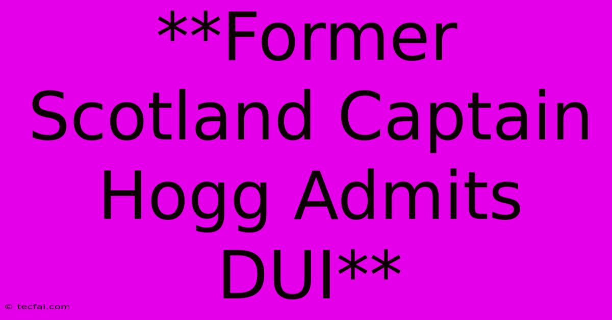 **Former Scotland Captain Hogg Admits DUI**