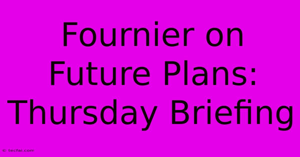 Fournier On Future Plans: Thursday Briefing