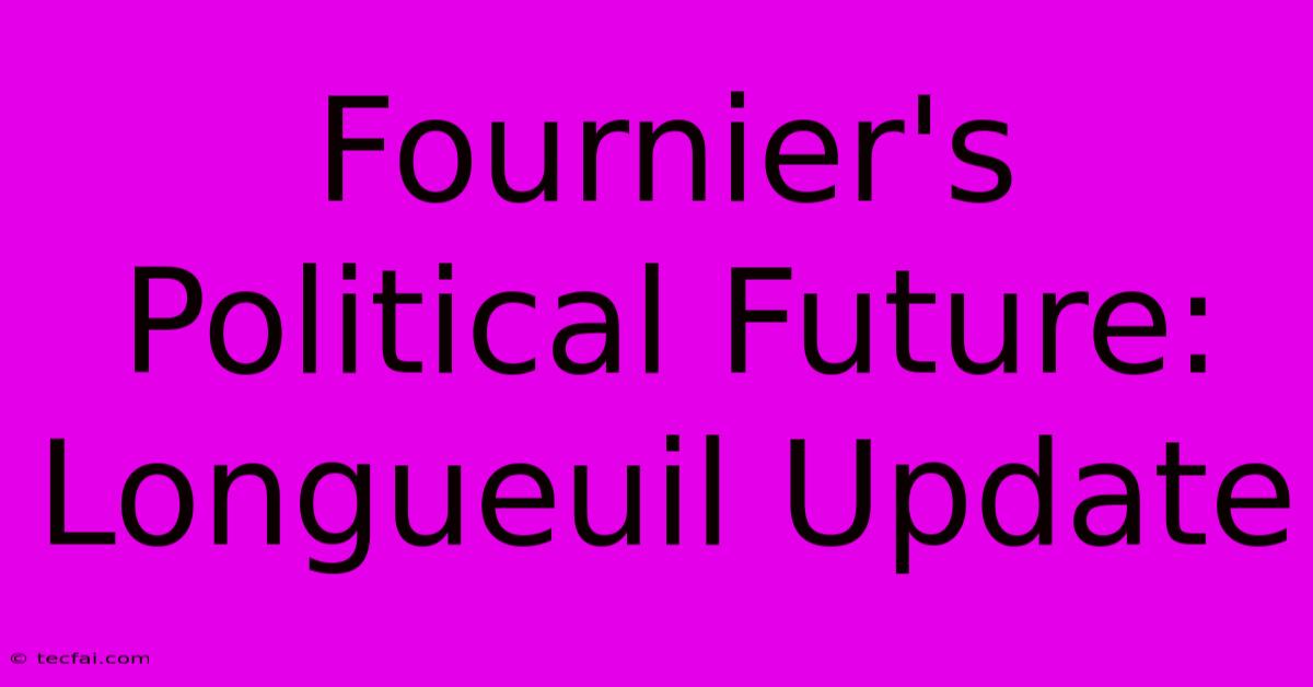 Fournier's Political Future: Longueuil Update