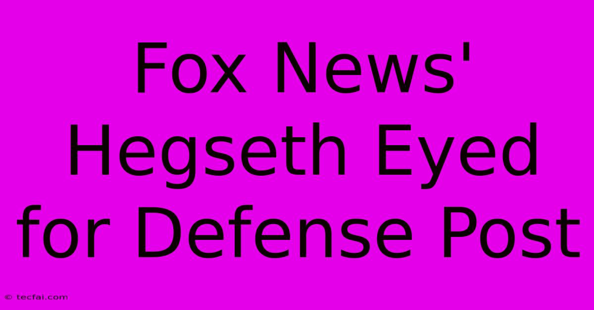 Fox News' Hegseth Eyed For Defense Post