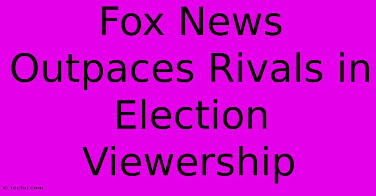 Fox News Outpaces Rivals In Election Viewership