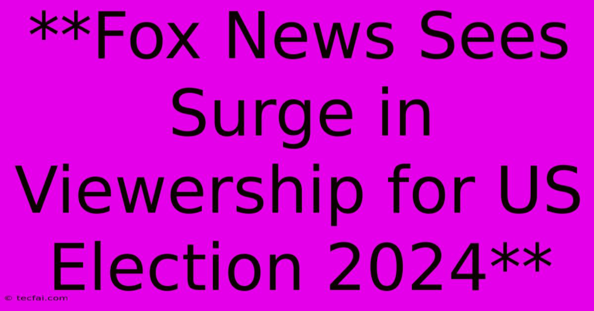 **Fox News Sees Surge In Viewership For US Election 2024**