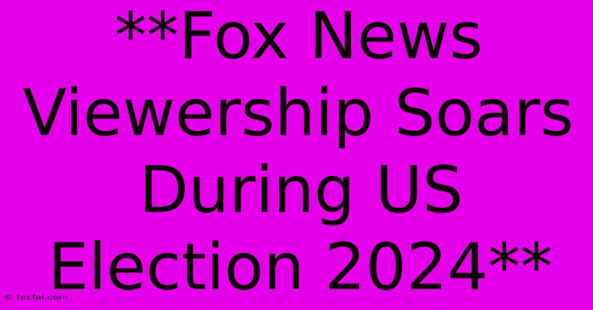 **Fox News Viewership Soars During US Election 2024**