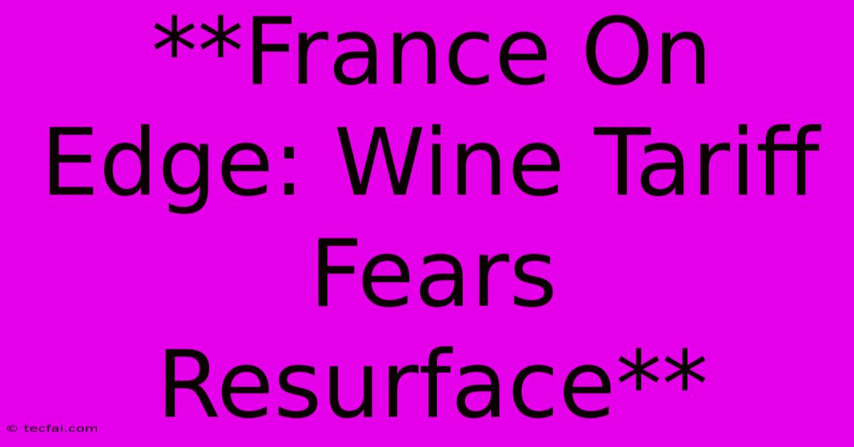 **France On Edge: Wine Tariff Fears Resurface**