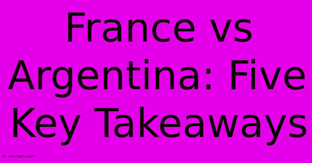 France Vs Argentina: Five Key Takeaways