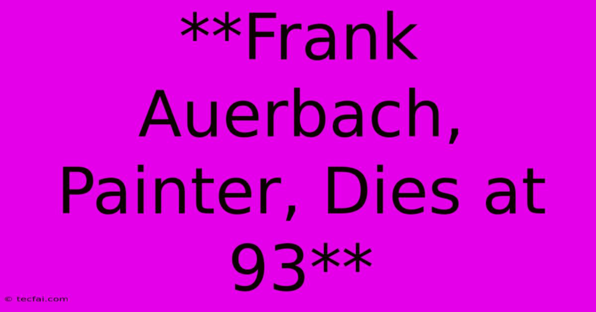 **Frank Auerbach, Painter, Dies At 93**