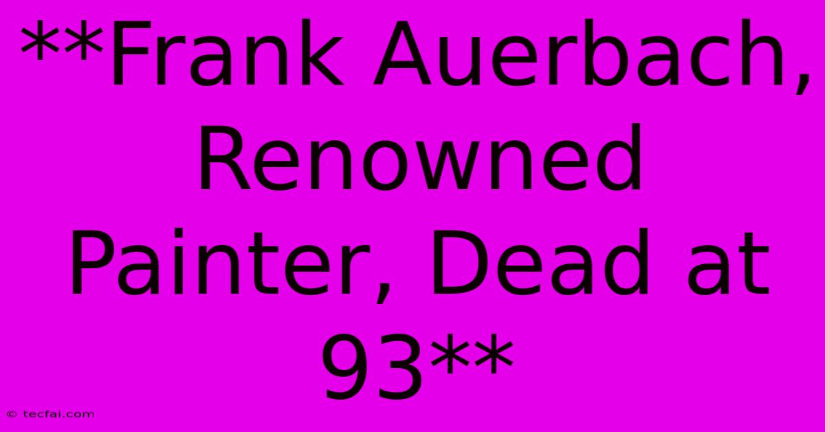 **Frank Auerbach, Renowned Painter, Dead At 93**