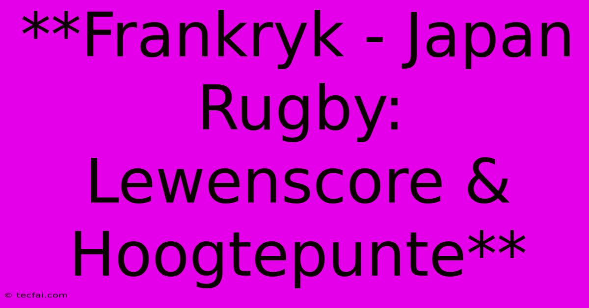 **Frankryk - Japan Rugby: Lewenscore & Hoogtepunte**