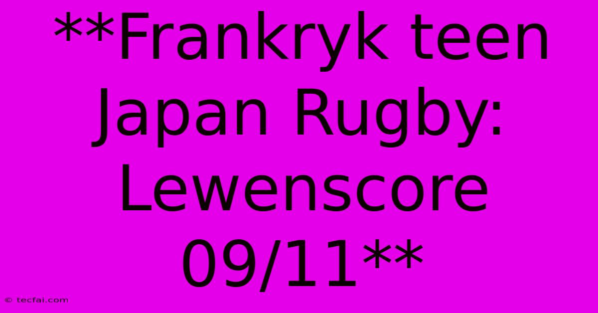 **Frankryk Teen Japan Rugby: Lewenscore 09/11**