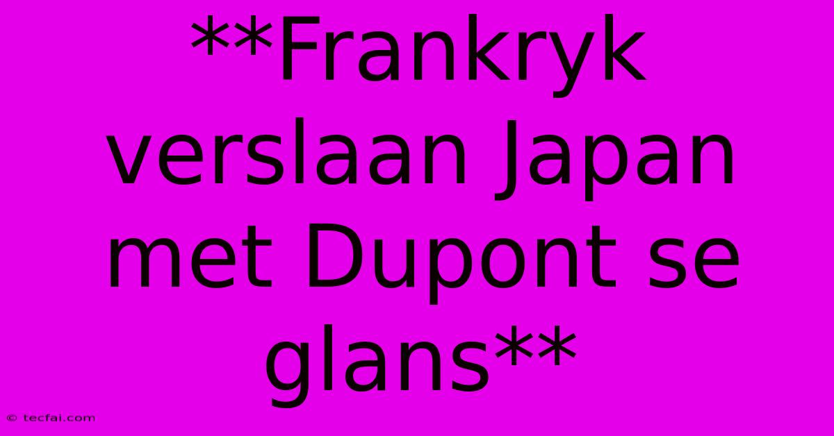 **Frankryk Verslaan Japan Met Dupont Se Glans**