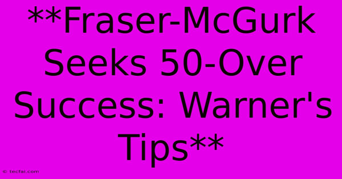 **Fraser-McGurk Seeks 50-Over Success: Warner's Tips**